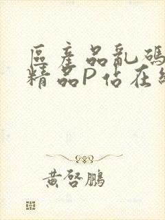 区产品乱码芒果精品P站在线