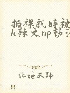 拍裸戏时被c了h辣文np动漫