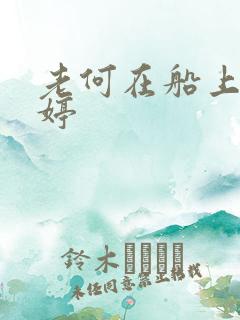 老何在船上弄雨婷