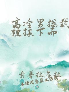 高冷男总裁憋尿被揉下面