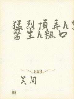 猛烈顶弄h禁欲医生h粗口