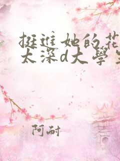 挺进她的花苞啊太深d大学生