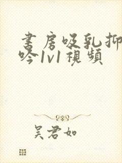 书房吸乳抑制低吟1v1视频