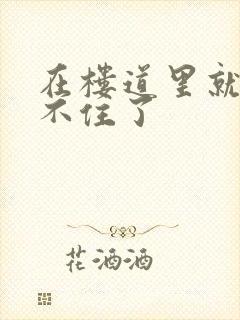 在楼道里就控制不住了