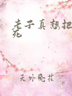 老子真想把你弄死