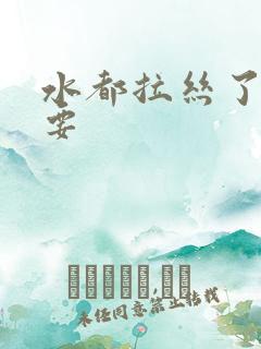 水都拉丝了还不要