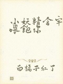 小妖精含牢了我喂饱你