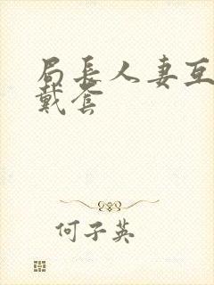 局长人妻互换不戴套