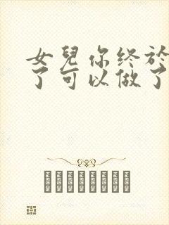 女儿你终于长大了可以做了