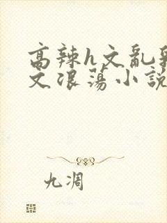 高辣h文乱乳h文浪荡小说苏南