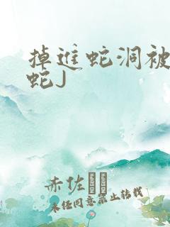 掉进蛇洞被一堆蛇J