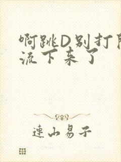 啊跳D别打开水流下来了
