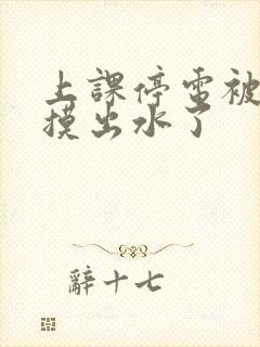 上课停电被同学摸出水了