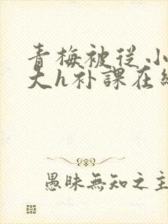 青梅被从小c到大h补课在线观看