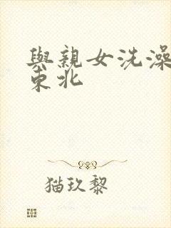 与亲女洗澡伦了东北