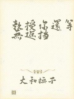 教授你还等什么无遮挡