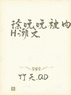 徐晚晚被肉干高H潮文