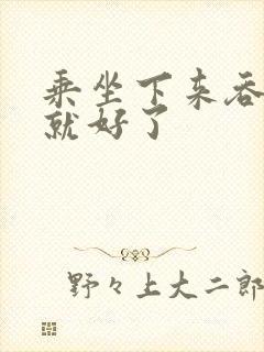 乘坐下来吞下去就好了