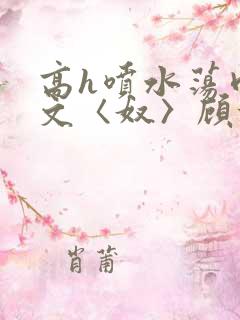 高h喷水荡肉欲文〈奴〉顾依依