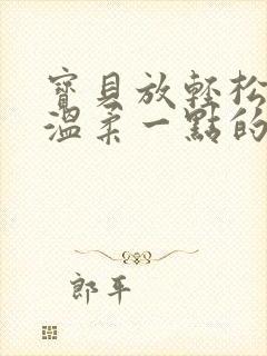 宝贝放轻松我会温柔一点的说说