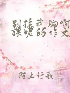 别揉我胸啊嗯上课呢的作文