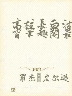 高校长白沽无弹窗笔趣阁最新章节