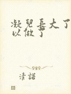 凝儿长大了 可以做了