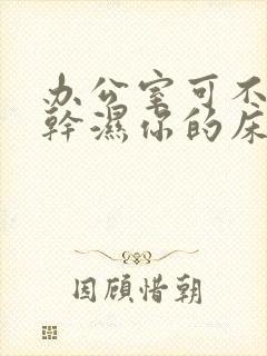 办公室可不可以干湿你的床垫