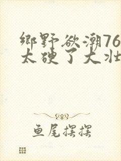 乡野欲潮76章太硬了大壮下载