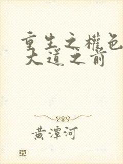 重生之权色巅峰 大道之前