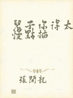 儿子你得太大了慢点插