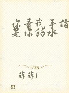 你看我手指上全是你的水