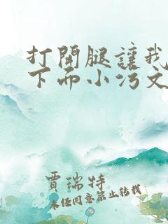 打开腿让我添你下面小污文