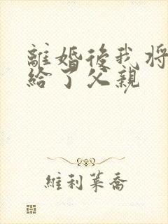 离婚后我将自己给了父亲