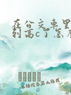 在公交车里c弄到高c了怎么办