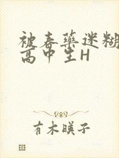 被春药迷糊的女高中生H