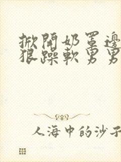 掀开奶罩边躁狠狠躁软男男视频