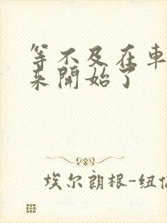 等不及在车里就来开始了