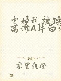 少妇我被躁爽到高潮A片白洁