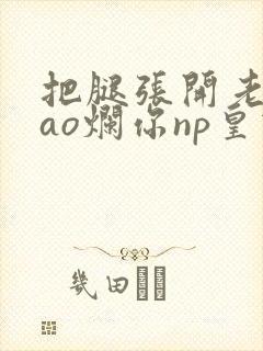 把腿张开老子cao烂你np皇宫