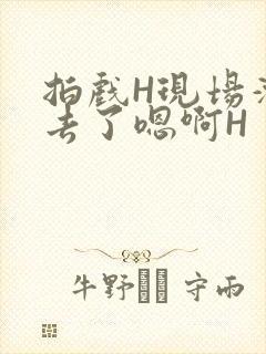 拍戏H现场滑进去了嗯啊H