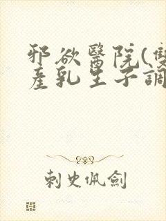 邪欲医院(双性产乳生子调教)