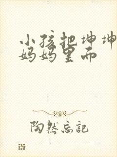 小孩把坤坤放入妈妈里面