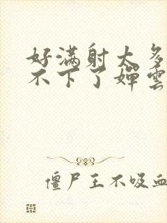 好满射太多了装不下了婵云吧