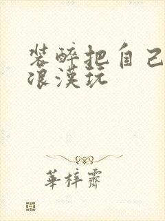 装醉把自己给流浪汉玩