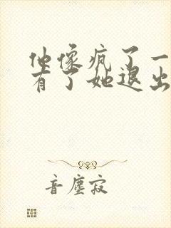 他像疯了一样占有了她退出