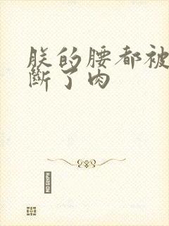 朕的腰都被你折断了肉