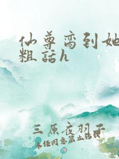 仙尊脔到她哭h粗话h