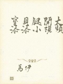 宝贝腿开大点我添添小视频