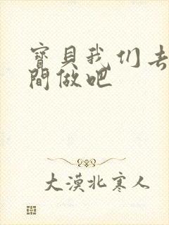 宝贝我们去卫生间做吧